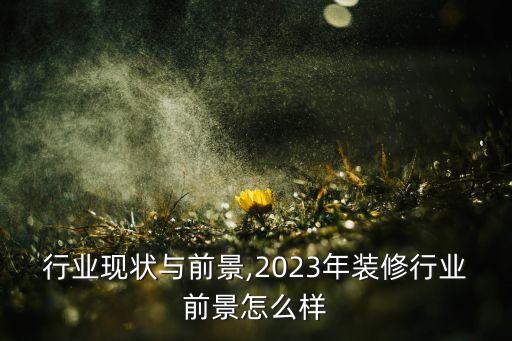 装修行业现状与前景,2023年装修行业前景怎么样