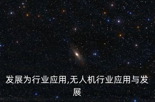 企业发展为行业应用,无人机行业应用与发展