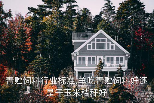 玉米青贮饲料行业标准,羊吃青贮饲料好还是干玉米秸秆好