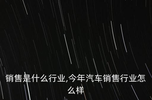 销售是什么行业,今年汽车销售行业怎么样