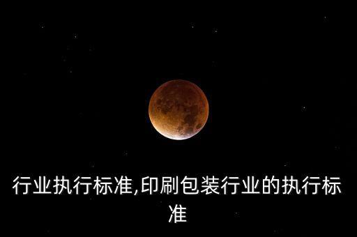 行业执行标准,印刷包装行业的执行标准