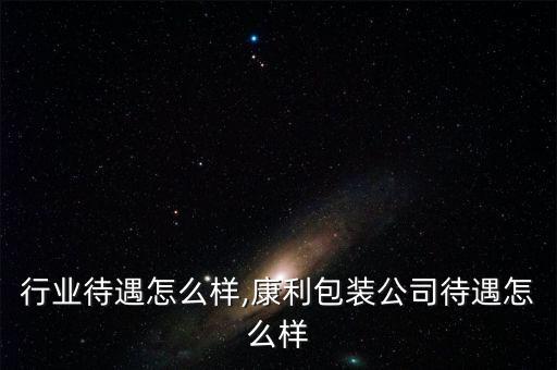 行业待遇怎么样,康利包装公司待遇怎么样