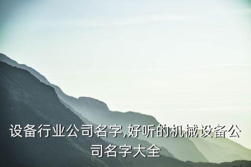 机械设备行业公司名字,好听的机械设备公司名字大全