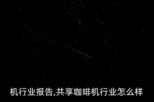 机行业报告,共享咖啡机行业怎么样