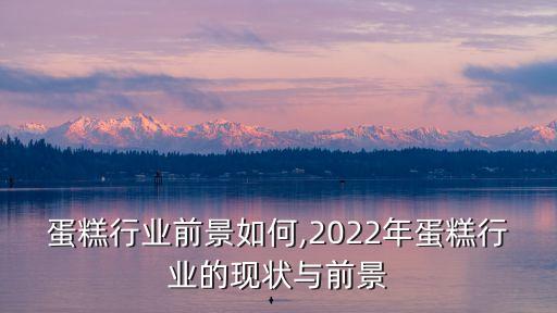 加盟蛋糕行业前景如何,2022年蛋糕行业的现状与前景