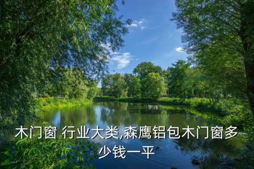木门窗 行业大类,森鹰铝包木门窗多少钱一平