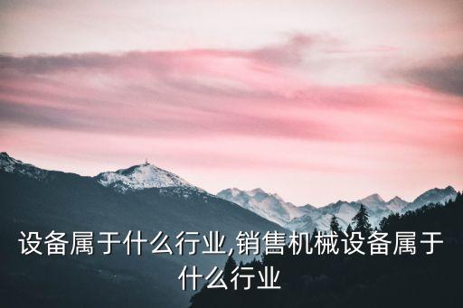 设备属于什么行业,销售机械设备属于什么行业