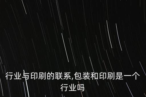 行业与印刷的联系,包装和印刷是一个行业吗