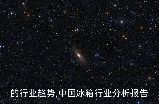 冰箱的行业趋势,中国冰箱行业分析报告
