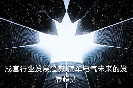 电气成套行业发展趋势,汽车电气未来的发展趋势
