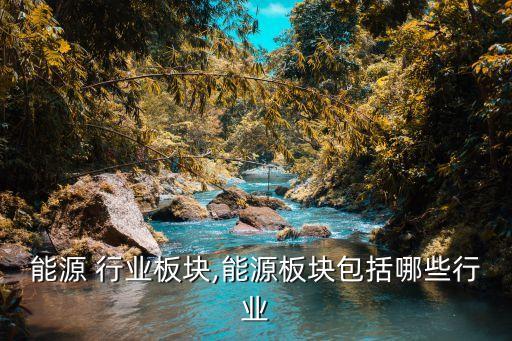 能源 行业板块,能源板块包括哪些行业