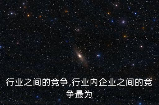 行业之间的竞争,行业内企业之间的竞争最为