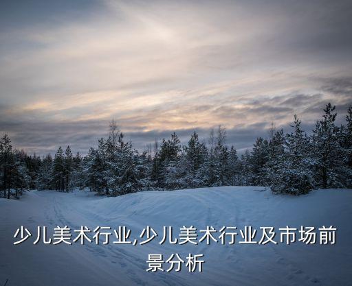 重庆少儿美术行业,少儿美术行业及市场前景分析
