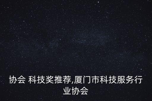 协会 科技奖推荐,厦门市科技服务行业协会