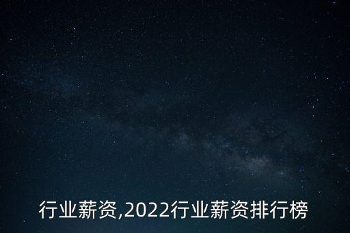 行业薪资,2022行业薪资排行榜