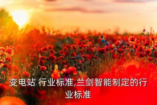 变电站 行业标准,兰剑智能制定的行业标准