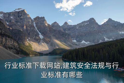 建筑行业标准下载网站,建筑安全法规与行业标准有哪些