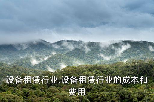 大型设备租赁行业,设备租赁行业的成本和费用