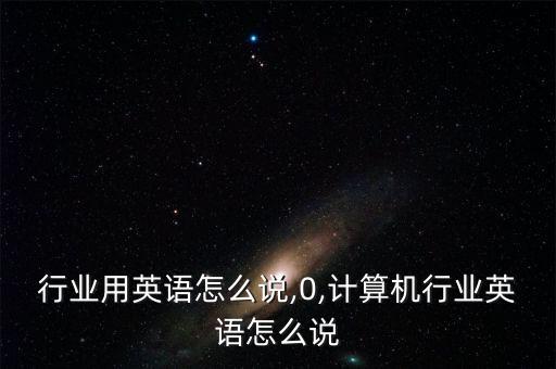 行业用英语怎么说,0,计算机行业英语怎么说