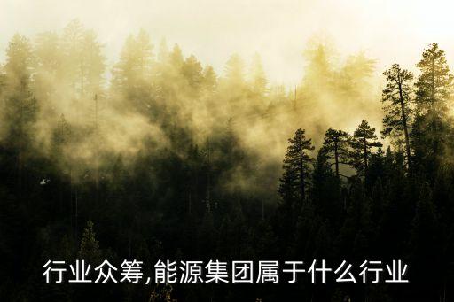 能源行业众筹,能源集团属于什么行业