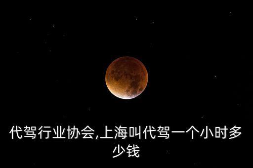 上海代驾行业协会,上海叫代驾一个小时多少钱