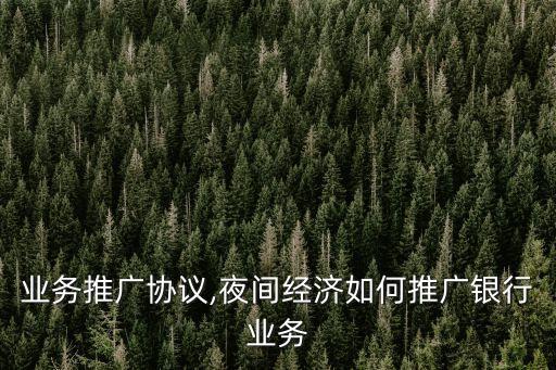 业务推广协议,夜间经济如何推广银行业务
