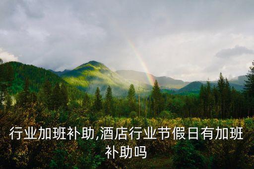测绘行业加班补助,酒店行业节假日有加班补助吗