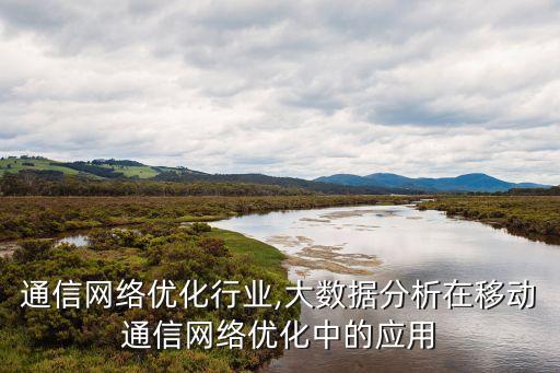移动通信网络优化行业,大数据分析在移动通信网络优化中的应用