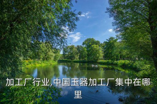 玉器加工厂行业,中国玉器加工厂集中在哪里