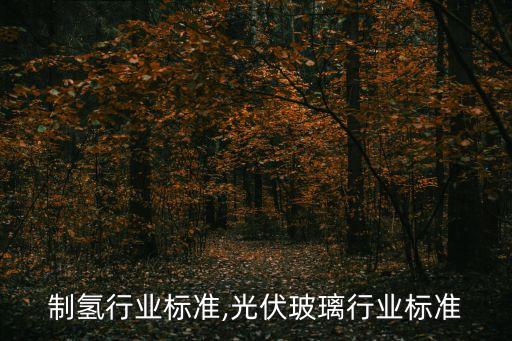 制氢行业标准,光伏玻璃行业标准