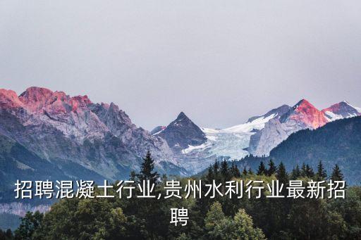 贵州招聘混凝土行业,贵州水利行业最新招聘