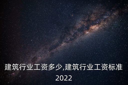 建筑行业工资多少,建筑行业工资标准2022