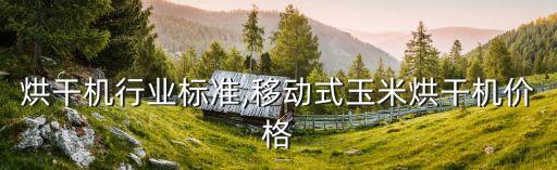 烘干机行业标准,移动式玉米烘干机价格