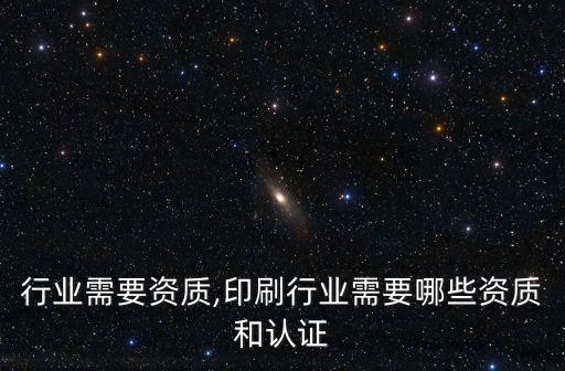 行业需要资质,印刷行业需要哪些资质和认证