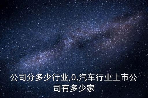 上市公司分多少行业,0,汽车行业上市公司有多少家
