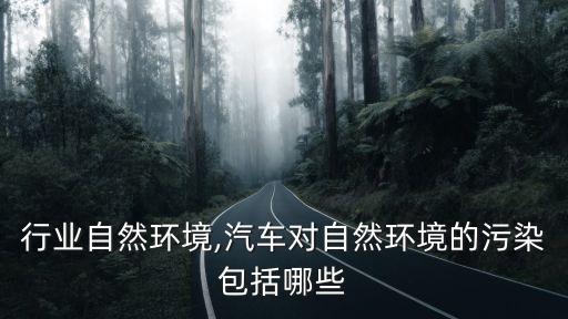 行业自然环境,汽车对自然环境的污染包括哪些