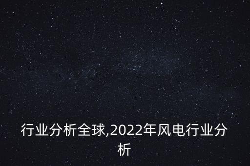 行业分析全球,2022年风电行业分析