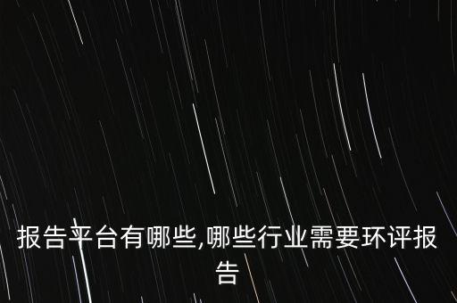 行业报告平台有哪些,哪些行业需要环评报告