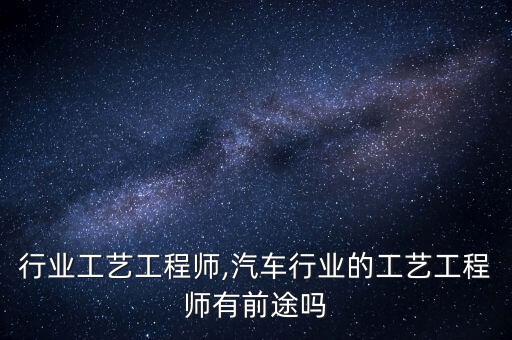 灯饰行业工艺工程师,汽车行业的工艺工程师有前途吗