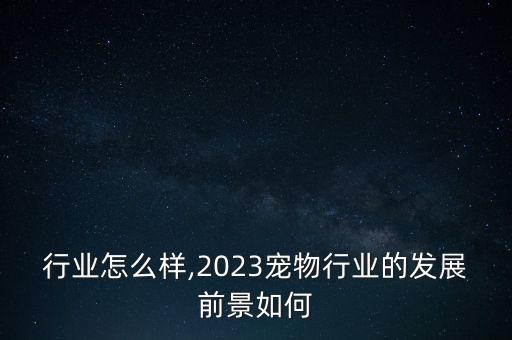 行业怎么样,2023宠物行业的发展前景如何