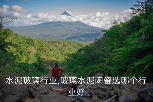 上海水泥玻璃行业,玻璃水泥陶瓷选哪个行业好