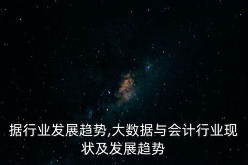 据行业发展趋势,大数据与会计行业现状及发展趋势