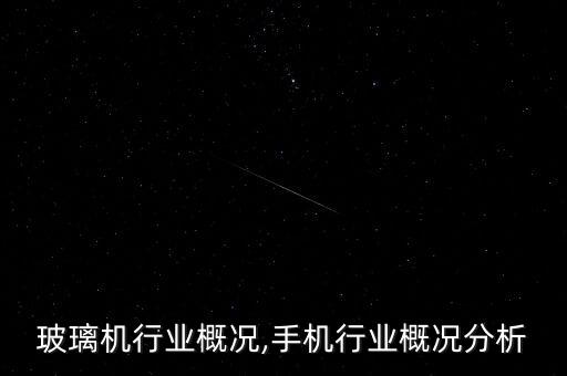 玻璃机行业概况,手机行业概况分析