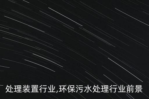处理装置行业,环保污水处理行业前景