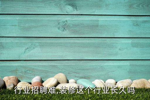 装修行业招聘难,装修这个行业长久吗