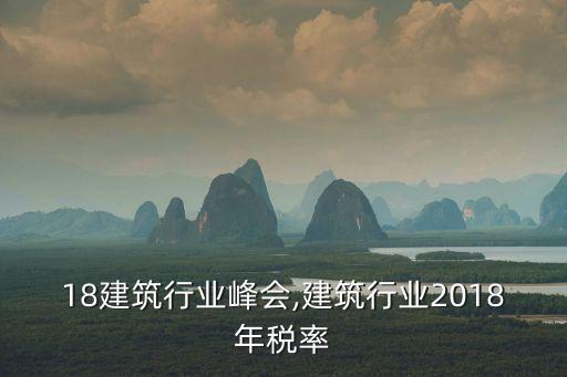 18建筑行业峰会,建筑行业2018年税率
