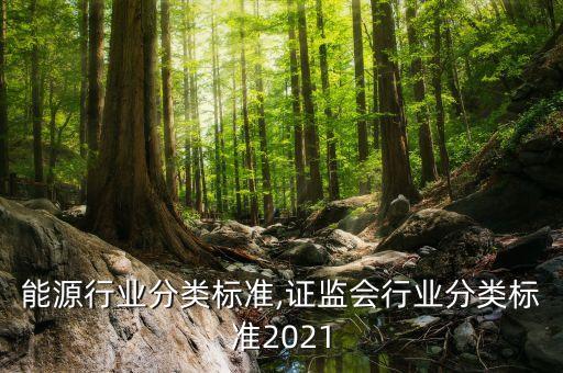 能源行业分类标准,证监会行业分类标准2021