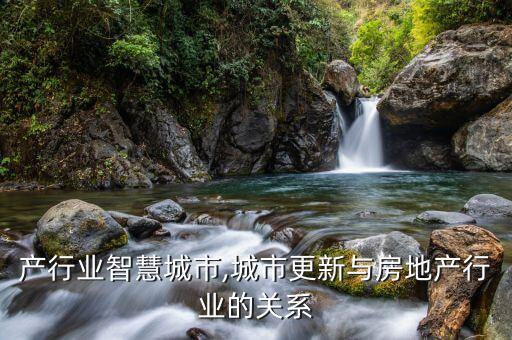 产行业智慧城市,城市更新与房地产行业的关系