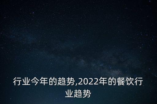 行业今年的趋势,2022年的餐饮行业趋势