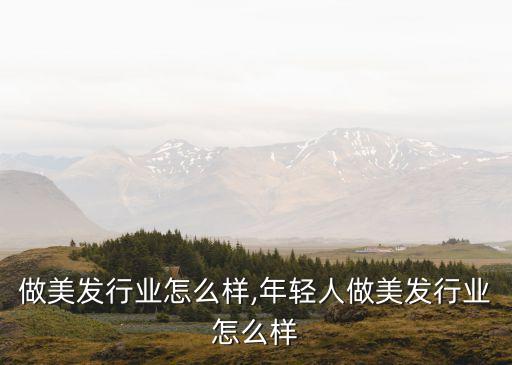 做美发行业怎么样,年轻人做美发行业怎么样